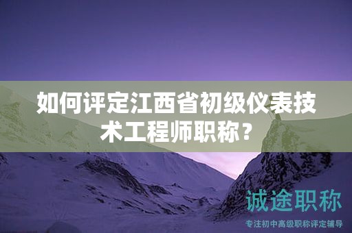 如何評定江西省初級儀表技術(shù)工程師職稱？