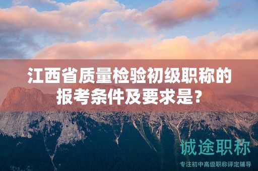 江西省質(zhì)量檢驗初級職稱的報考條件及要求是？