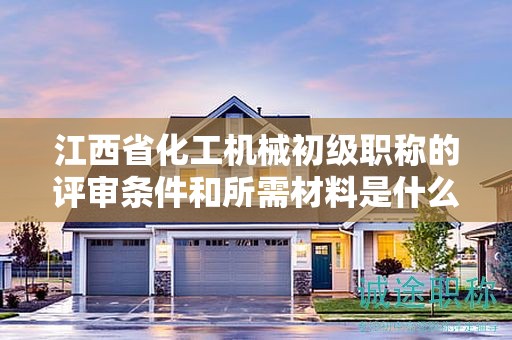 江西省化工機械初級職稱的評審條件和所需材料是什么？