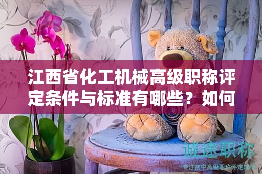 江西省化工機(jī)械高級(jí)職稱評(píng)定條件與標(biāo)準(zhǔn)有哪些？如何申請(qǐng)？