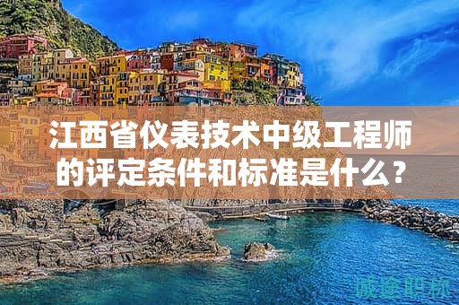江西省儀表技術(shù)中級工程師的評定條件和標(biāo)準(zhǔn)是什么？