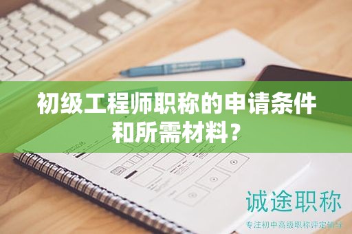 初級工程師職稱的申請條件和所需材料？