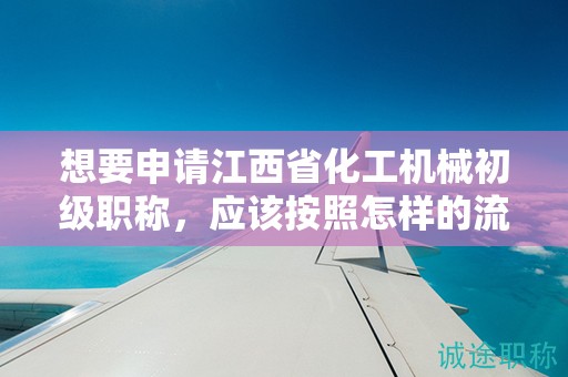 想要申請(qǐng)江西省化工機(jī)械初級(jí)職稱，應(yīng)該按照怎樣的流程操作？