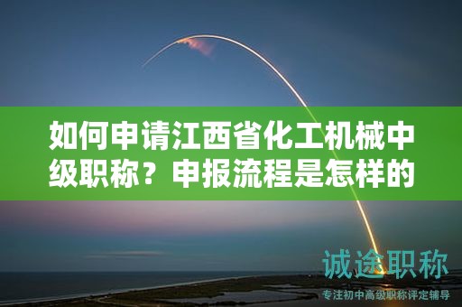 如何申請江西省化工機(jī)械中級職稱？申報(bào)流程是怎樣的？