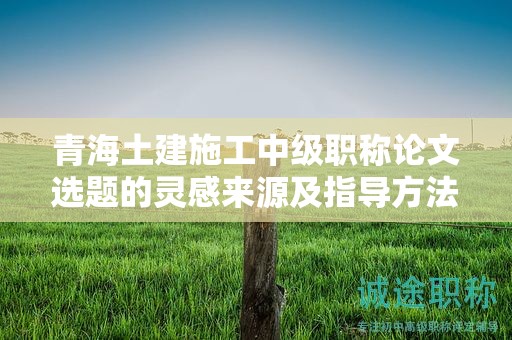 青海土建施工中級職稱論文選題的靈感來源及指導(dǎo)方法。