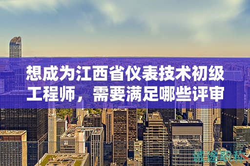 想成為江西省儀表技術(shù)初級工程師，需要滿足哪些評審條件和提供什么材料？
