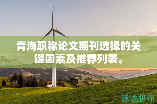 青海職稱(chēng)論文期刊選擇的關(guān)鍵因素及推薦列表。