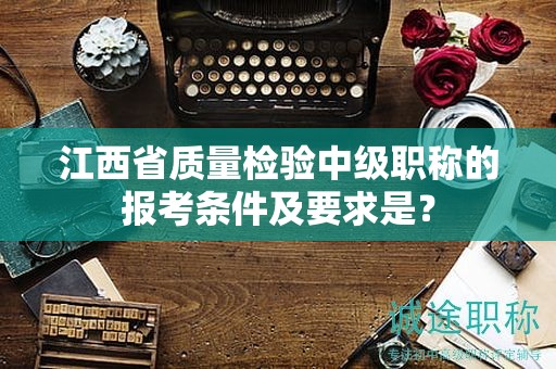 江西省質(zhì)量檢驗(yàn)中級(jí)職稱的報(bào)考條件及要求是什么？
