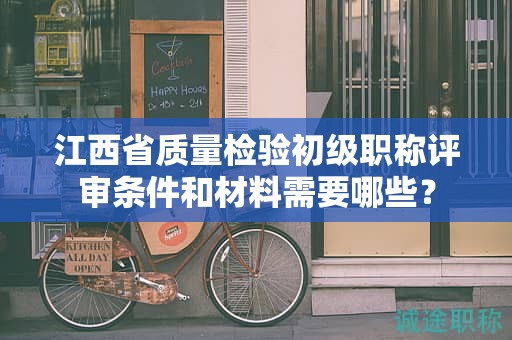 江西省質(zhì)量檢驗初級職稱評審條件和材料需要哪些？