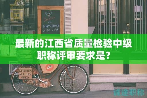 最新的江西省質量檢驗中級職稱評審要求是？