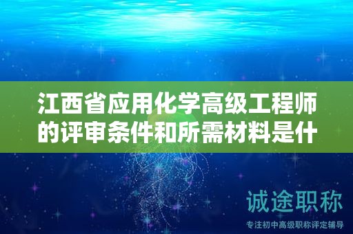 江西省應用化學高級工程師的評審條件和所需材料是什么？