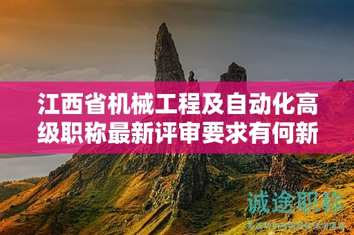 江西省機械工程及自動化高級職稱最新評審要求有何新變化？