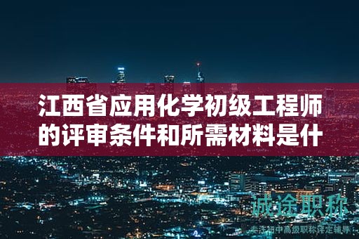 江西省應(yīng)用化學(xué)初級(jí)工程師的評(píng)審條件和所需材料是什么？