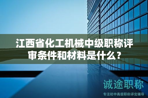 江西省化工機(jī)械中級(jí)職稱(chēng)評(píng)審條件和材料是什么？
