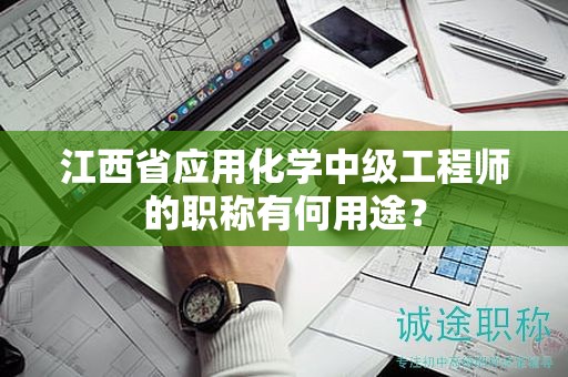 江西省應(yīng)用化學(xué)中級(jí)工程師的職稱有何用途？