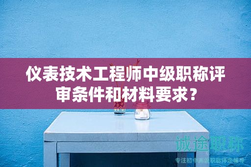 儀表技術工程師中級職稱評審條件和材料要求？