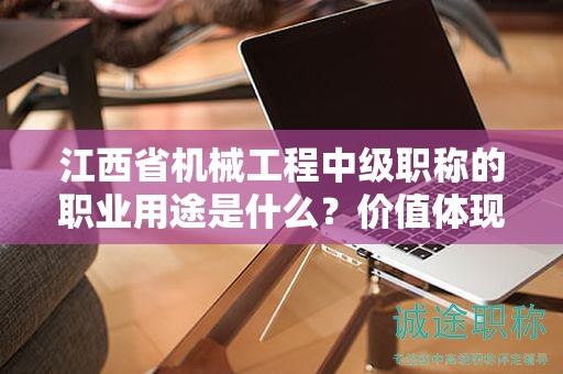 江西省機(jī)械工程中級職稱的職業(yè)用途是什么？價(jià)值體現(xiàn)何在？