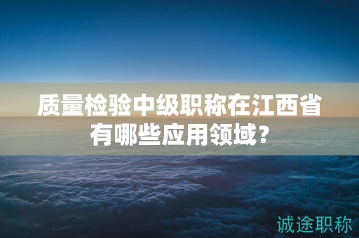 質(zhì)量檢驗(yàn)中級職稱在江西省有哪些應(yīng)用領(lǐng)域？