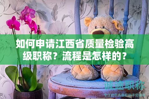 如何申請江西省質(zhì)量檢驗(yàn)高級職稱？流程是怎樣的？