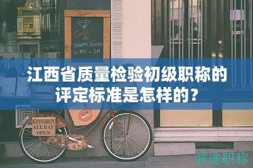 江西省質(zhì)量檢驗初級職稱的評定標準是怎樣的？