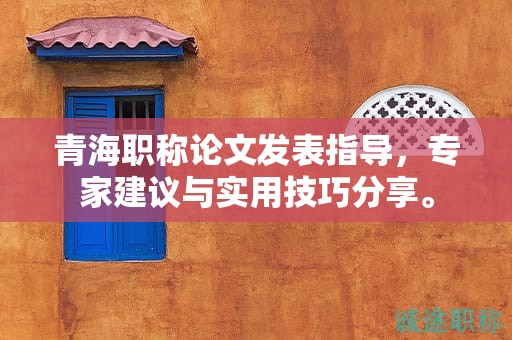 青海職稱論文發(fā)表指導(dǎo)，專家建議與實(shí)用技巧分享。