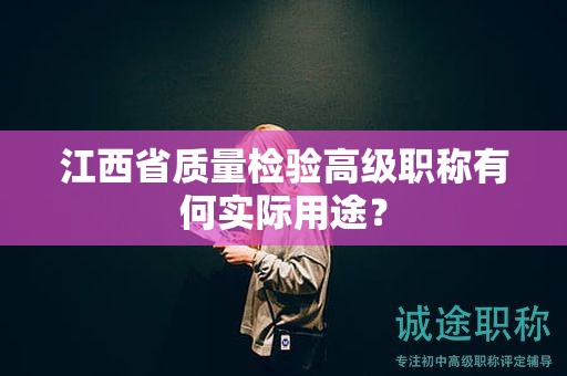 江西省質(zhì)量檢驗高級職稱有何實際用途？