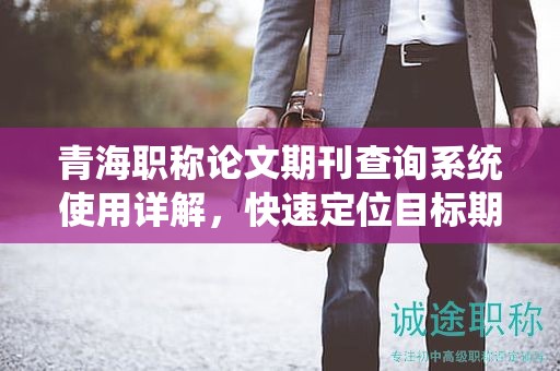 青海職稱論文期刊查詢系統(tǒng)使用詳解，快速定位目標(biāo)期刊。