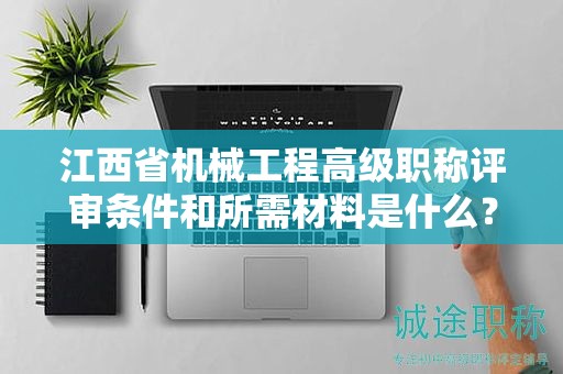 江西省機械工程高級職稱評審條件和所需材料是什么？