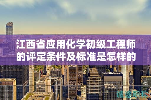 江西省應(yīng)用化學(xué)初級(jí)工程師的評(píng)定條件及標(biāo)準(zhǔn)是怎樣的？