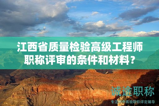 江西省質(zhì)量檢驗高級工程師職稱評審的條件和材料？