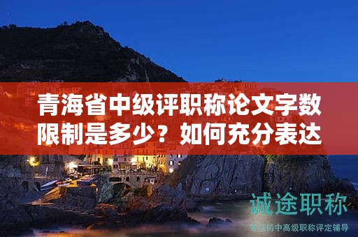 青海省中級(jí)評(píng)職稱(chēng)論文字?jǐn)?shù)限制是多少？如何充分表達(dá)觀點(diǎn)？
