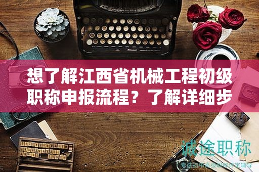想了解江西省機械工程初級職稱申報流程？了解詳細(xì)步驟！