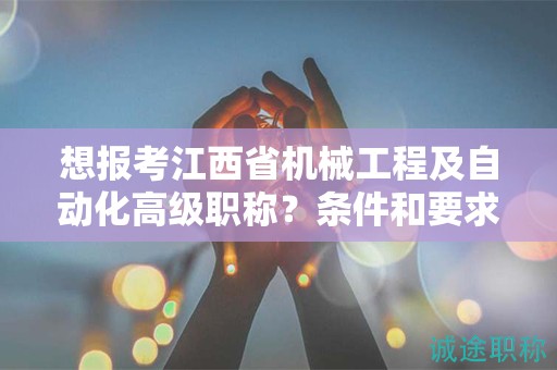 想報考江西省機械工程及自動化高級職稱？條件和要求詳解！