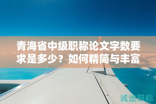 青海省中級(jí)職稱論文字?jǐn)?shù)要求是多少？如何精簡(jiǎn)與豐富論文內(nèi)容？