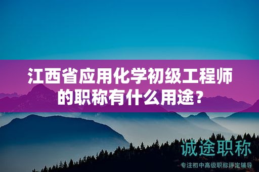江西省應(yīng)用化學(xué)初級(jí)工程師的職稱有什么用途？