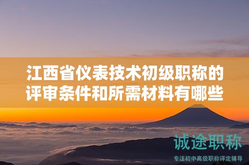 江西省儀表技術初級職稱的評審條件和所需材料有哪些？