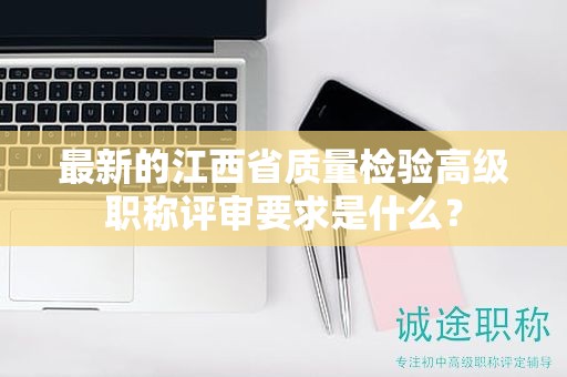 最新的江西省質(zhì)量檢驗(yàn)高級職稱評審要求是什么？