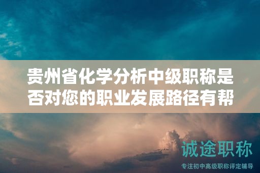 貴州省化學(xué)分析中級(jí)職稱是否對(duì)您的職業(yè)發(fā)展路徑有幫助？
