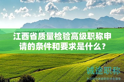 江西省質(zhì)量檢驗(yàn)高級(jí)職稱申請(qǐng)的條件和要求是什么？