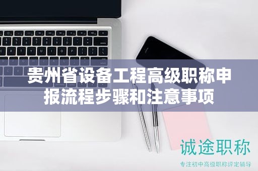 貴州省設備工程高級職稱申報流程步驟和注意事項