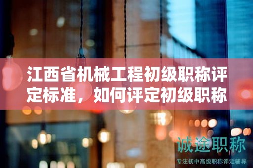 江西省機械工程初級職稱評定標(biāo)準(zhǔn)，如何評定初級職稱？
