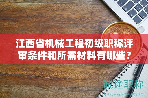 江西省機(jī)械工程初級(jí)職稱評(píng)審條件和所需材料有哪些？