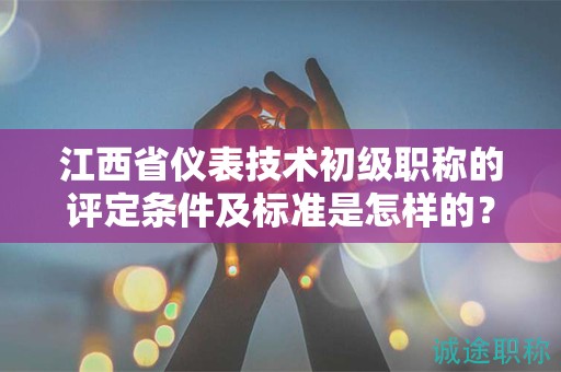 江西省儀表技術(shù)初級(jí)職稱的評(píng)定條件及標(biāo)準(zhǔn)是怎樣的？