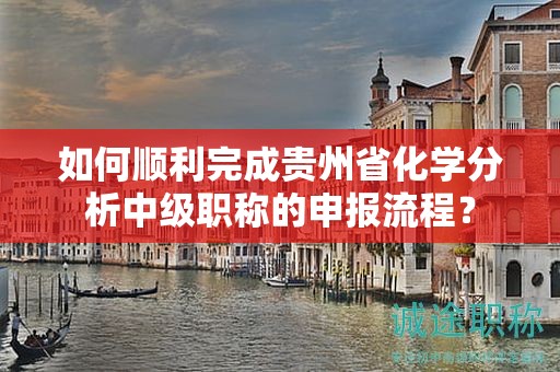 如何順利完成貴州省化學分析中級職稱的申報流程？