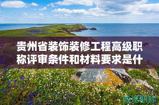 貴州省裝飾裝修工程高級職稱評審條件和材料要求是什么？