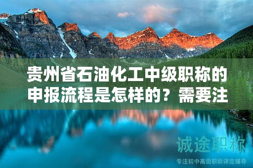 貴州省石油化工中級(jí)職稱的申報(bào)流程是怎樣的？需要注意哪些事項(xiàng)？