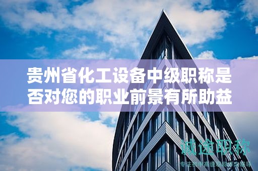 貴州省化工設(shè)備中級職稱是否對您的職業(yè)前景有所助益？