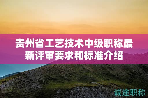 貴州省工藝技術中級職稱最新評審要求和標準介紹