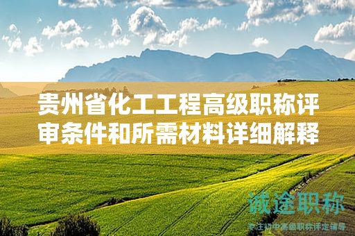 貴州省化工工程高級職稱評審條件和所需材料詳細(xì)解釋