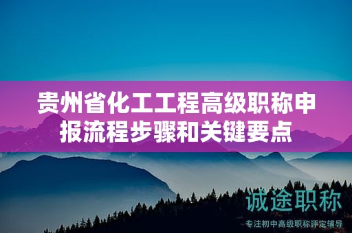 貴州省化工工程高級職稱申報流程步驟和關(guān)鍵要點
